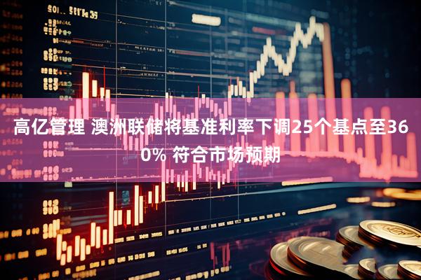高亿管理 澳洲联储将基准利率下调25个基点至360% 符合市场预期