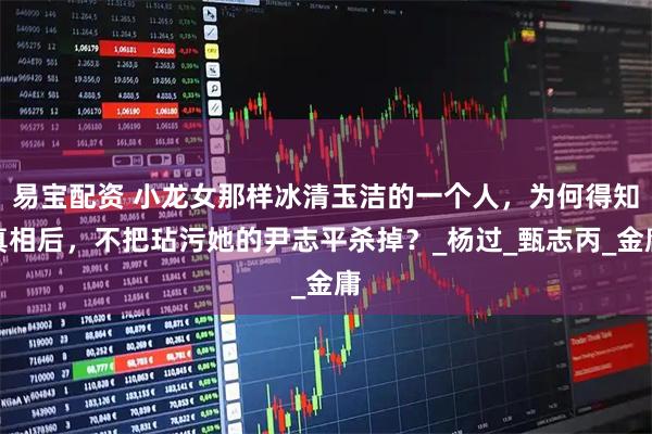 易宝配资 小龙女那样冰清玉洁的一个人,为何得知真相后,不把玷污她的尹志平杀掉?_杨过_甄志丙_金庸