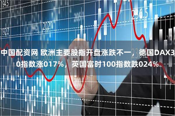 中国配资网 欧洲主要股指开盘涨跌不一，德国DAX30指数涨017%，英国富时100指数跌024%