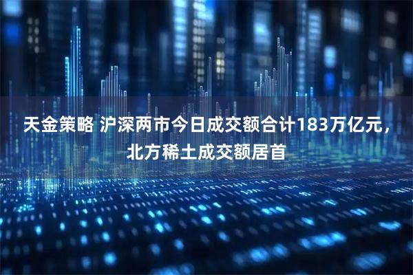 天金策略 沪深两市今日成交额合计183万亿元，北方稀土成交额居首