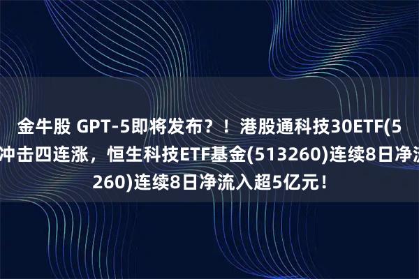 金牛股 GPT-5即将发布？！港股通科技30ETF(520980)飘红冲击四连涨，恒生科技ETF基金(513260)连续8日净流入超5亿元！
