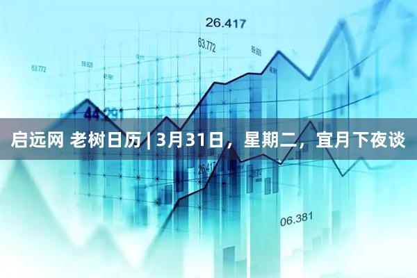 启远网 老树日历 | 3月31日，星期二，宜月下夜谈