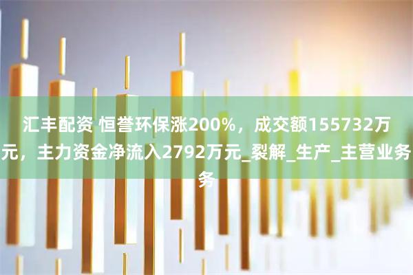 汇丰配资 恒誉环保涨200%，成交额155732万元，主力资金净流入2792万元_裂解_生产_主营业务