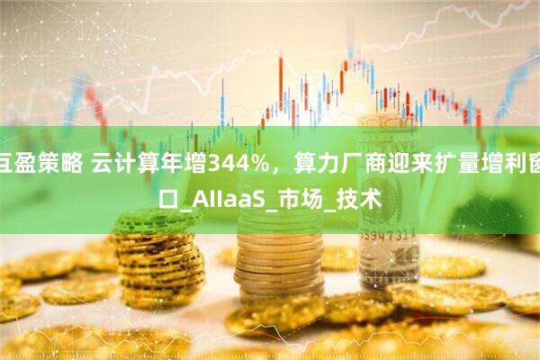互盈策略 云计算年增344%，算力厂商迎来扩量增利窗口_AIIaaS_市场_技术