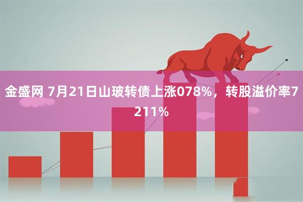 金盛网 7月21日山玻转债上涨078%，转股溢价率7211%