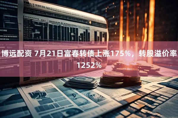 博远配资 7月21日富春转债上涨175%，转股溢价率1252%