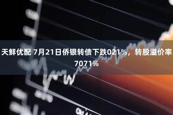 天鲜优配 7月21日侨银转债下跌021%，转股溢价率7071%