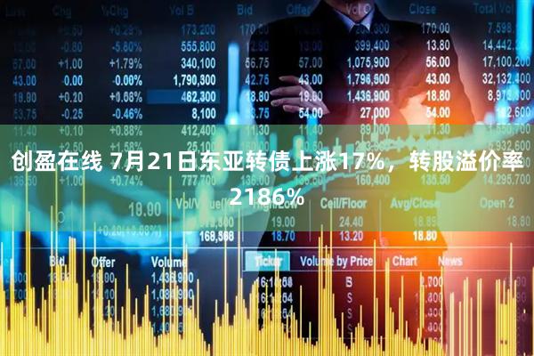 创盈在线 7月21日东亚转债上涨17%，转股溢价率2186%