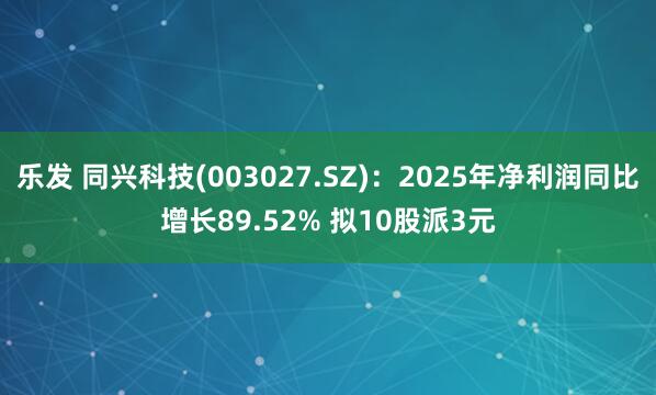 乐发 同兴科技(003027.SZ)：2025年净利润同比增长89.52% 拟10股派3元