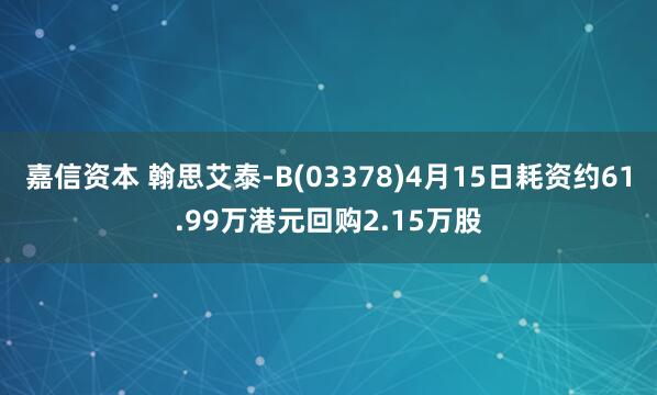嘉信资本 翰思艾泰-B(03378)4月15日耗资约61.99万港元回购2.15万股
