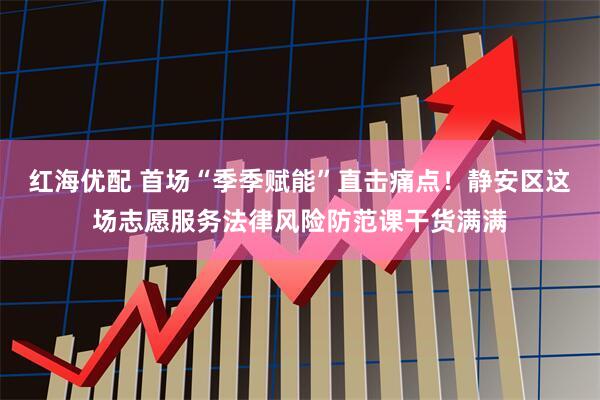 红海优配 首场“季季赋能”直击痛点！静安区这场志愿服务法律风险防范课干货满满