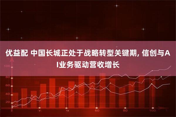 优益配 中国长城正处于战略转型关键期, 信创与AI业务驱动营收增长
