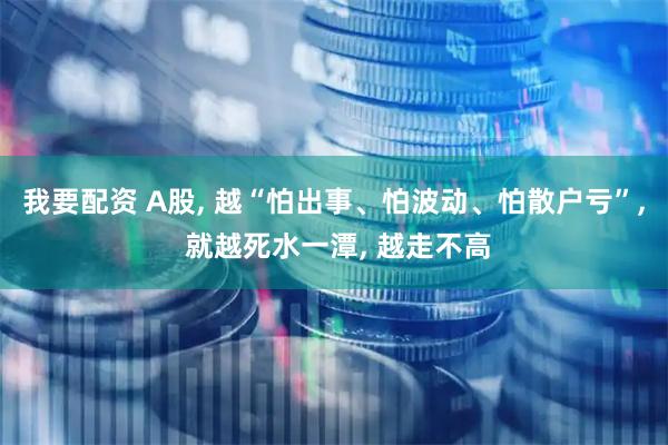 我要配资 A股, 越“怕出事、怕波动、怕散户亏”, 就越死水一潭, 越走不高