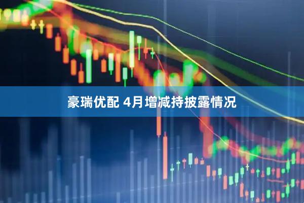 豪瑞优配 4月增减持披露情况