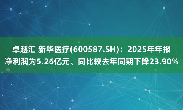 卓越汇 新华医疗(600587.SH)：2025年年报净利润为5.26亿元、同比较去年同期下降23.90%