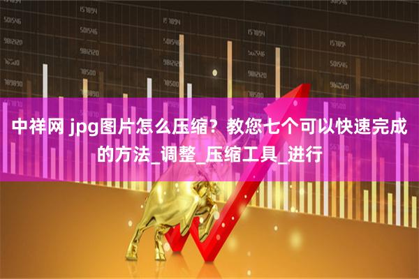 中祥网 jpg图片怎么压缩？教您七个可以快速完成的方法_调整_压缩工具_进行
