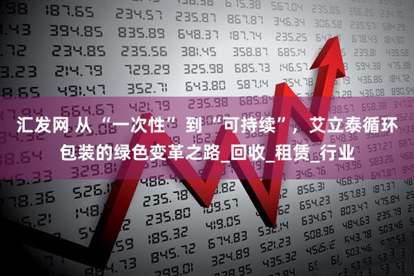 汇发网 从 “一次性” 到 “可持续”，艾立泰循环包装的绿色变革之路_回收_租赁_行业