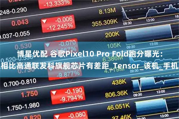 博星优配 谷歌Pixel10 Pro Fold跑分曝光：相比高通联发科旗舰芯片有差距_Tensor_该机_手机