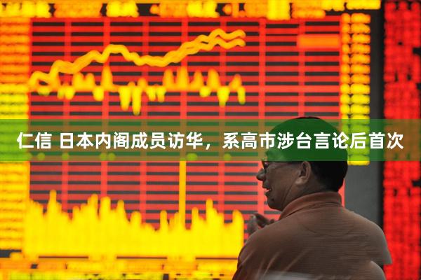 仁信 日本内阁成员访华，系高市涉台言论后首次