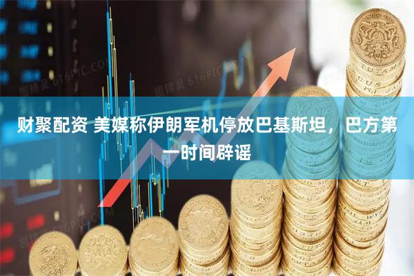 财聚配资 美媒称伊朗军机停放巴基斯坦，巴方第一时间辟谣