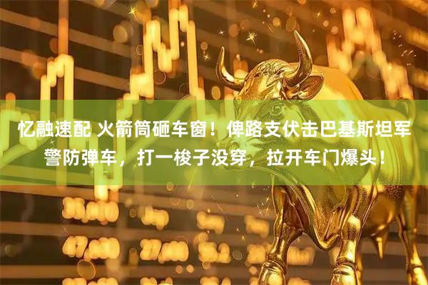 忆融速配 火箭筒砸车窗！俾路支伏击巴基斯坦军警防弹车，打一梭子没穿，拉开车门爆头！