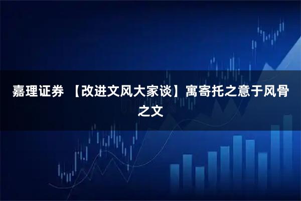 嘉理证券 【改进文风大家谈】寓寄托之意于风骨之文