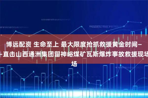 博远配资 生命至上 最大限度抢抓救援黄金时间——直击山西通洲集团留神峪煤矿瓦斯爆炸事故救援现场