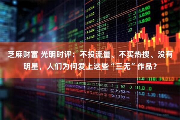 芝麻财富 光明时评：不投流量、不买热搜、没有明星，人们为何爱上这些“三无”作品？