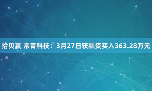 拾贝赢 常青科技：3月27日获融资买入363.28万元