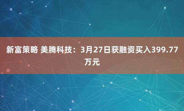 新富策略 美腾科技：3月27日获融资买入399.77万元