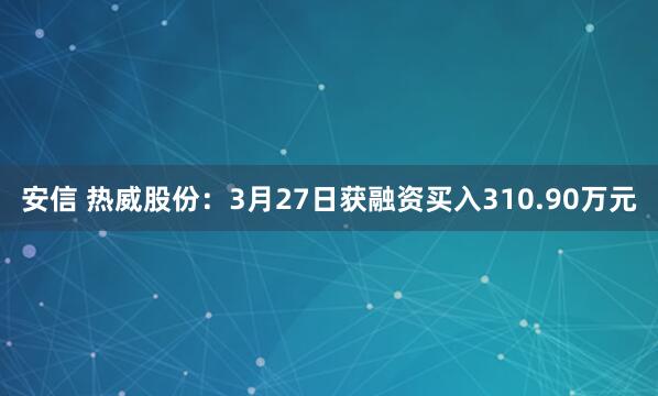 安信 热威股份：3月27日获融资买入310.90万元