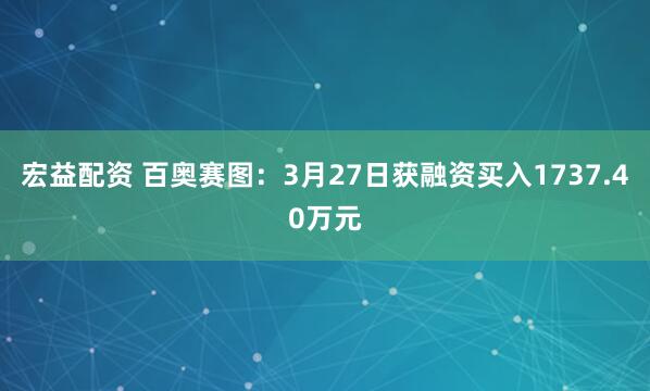 宏益配资 百奥赛图：3月27日获融资买入1737.40万元