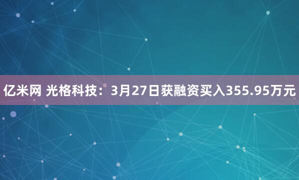 亿米网 光格科技：3月27日获融资买入355.95万元