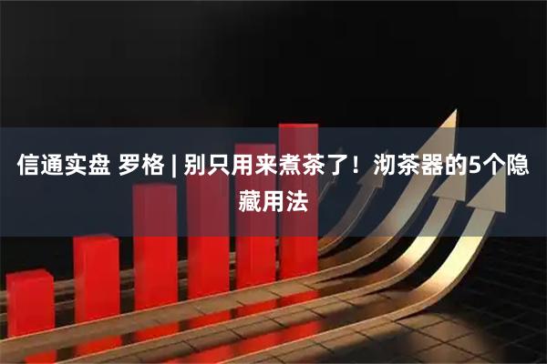 信通实盘 罗格 | 别只用来煮茶了！沏茶器的5个隐藏用法