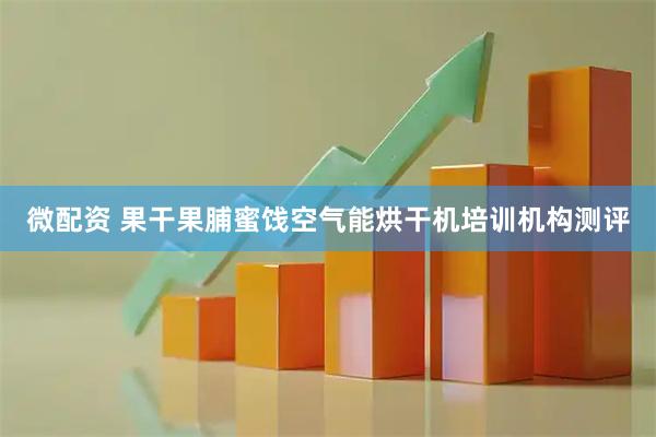 微配资 果干果脯蜜饯空气能烘干机培训机构测评