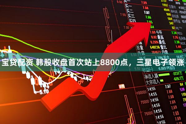 宝贷配资 韩股收盘首次站上8800点,三星电子领涨
