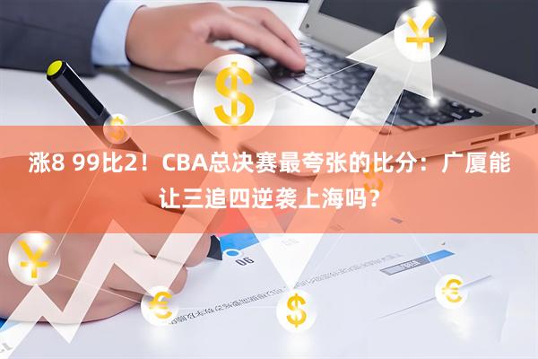 涨8 99比2！CBA总决赛最夸张的比分：广厦能让三追四逆袭上海吗？