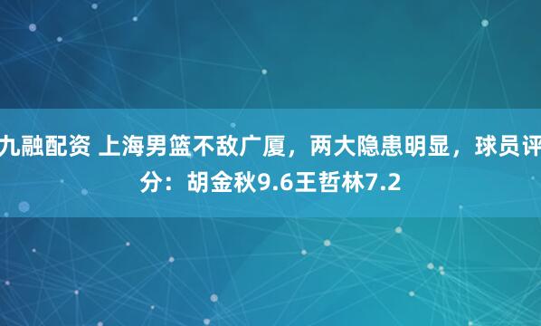 九融配资 上海男篮不敌广厦，两大隐患明显，球员评分：胡金秋9.6王哲林7.2
