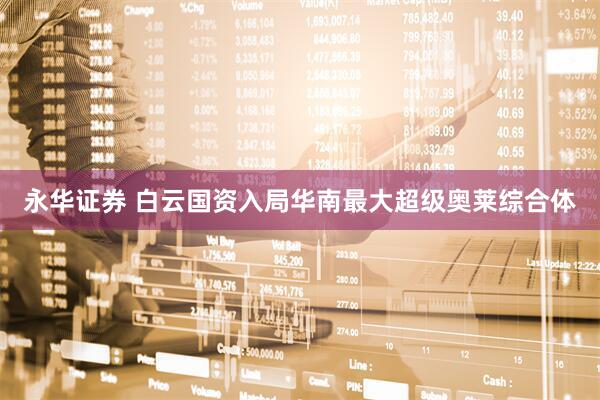 永华证券 白云国资入局华南最大超级奥莱综合体