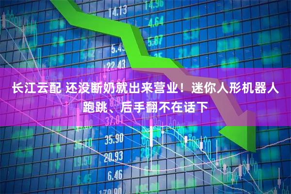 长江云配 还没断奶就出来营业！迷你人形机器人跑跳、后手翻不在话下