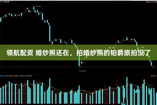 领航配资 婚纱照还在，拍婚纱照的铂爵旅拍没了