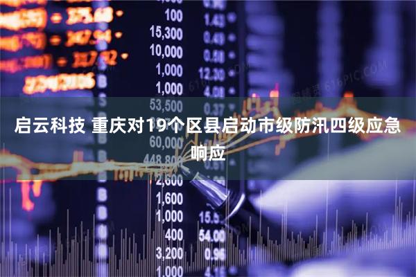 启云科技 重庆对19个区县启动市级防汛四级应急响应