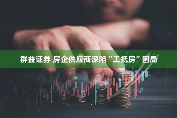 群益证券 房企供应商深陷“工抵房”困局