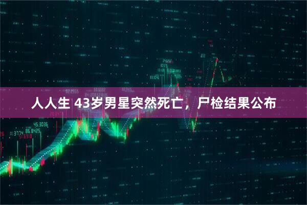 人人生 43岁男星突然死亡，尸检结果公布